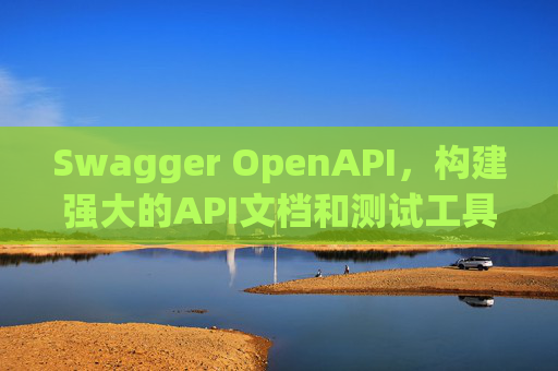 Swagger OpenAPI,构建强大的API文档和测试工具